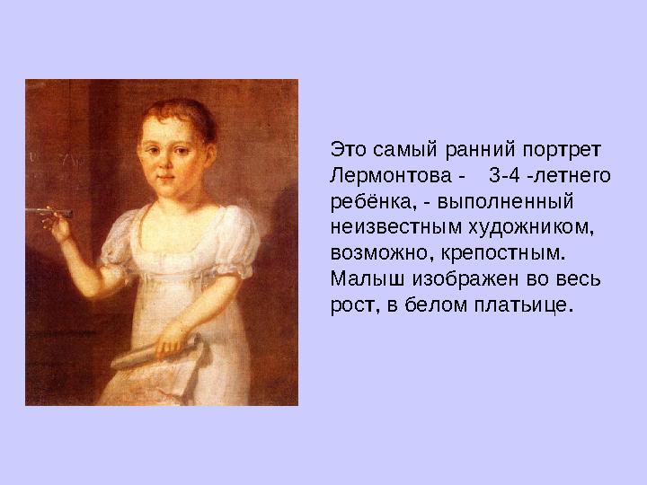 Это самый ранний портрет Лермонтова - 3-4 -летнего ребёнка, - выполненный неизвестным художником, возможно, крепостным.