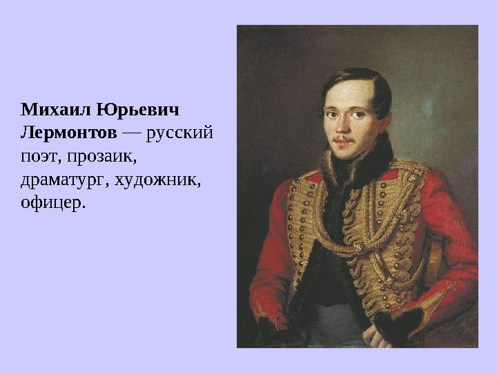 Михаил Юрьевич Лермонтов — русский поэт, прозаик, драматург, художник, офицер.