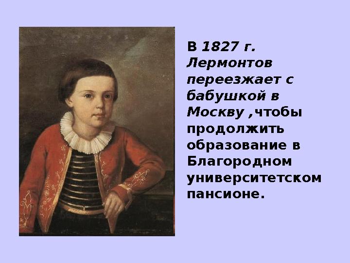 В 1827 г. Лермонтов переезжает с бабушкой в Москву , чтобы продолжить образование в Благородном университетском панси