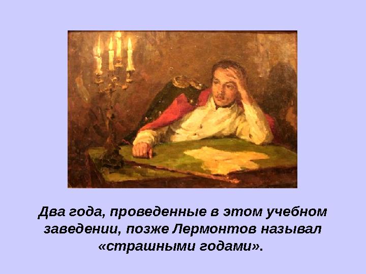 Два года, проведенные в этом учебном заведении, позже Лермонтов называл «страшными годами».