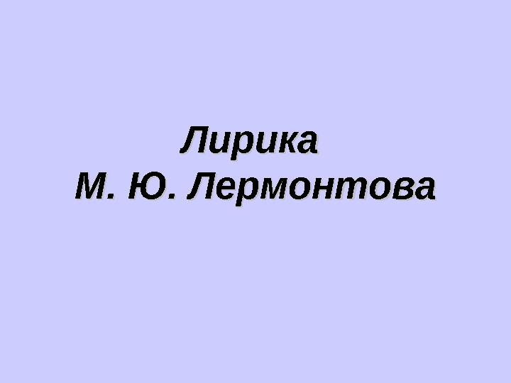 Лирика Лирика М. Ю. ЛермонтоваМ. Ю. Лермонтова