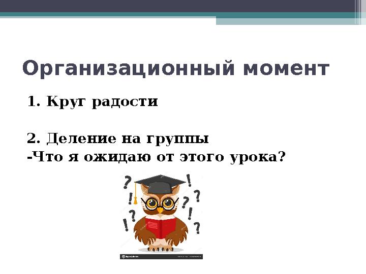 Организационный момент 1. Круг радости 2. Деление на группы -Что я ожидаю от этого урока?