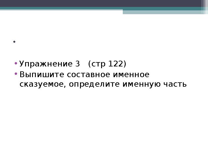 . • Упражнение 3 (стр 122) • Выпишите составное именное сказуемое, определите именную часть