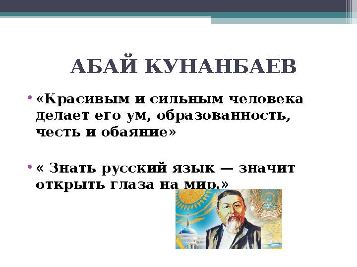 АБАЙ КУНАНБАЕВ • «Красивым и сильным человека делает его ум, образованность, честь и обаяние» • « Знать русский язык