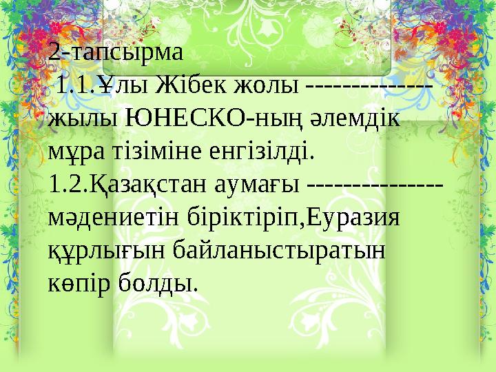 2-тапсырма 1.1.Ұлы Жібек жолы -------------- жылы ЮНЕСКО-ның әлемдік мұра тізіміне енгізілді. 1.2.Қазақстан аумағы ----------