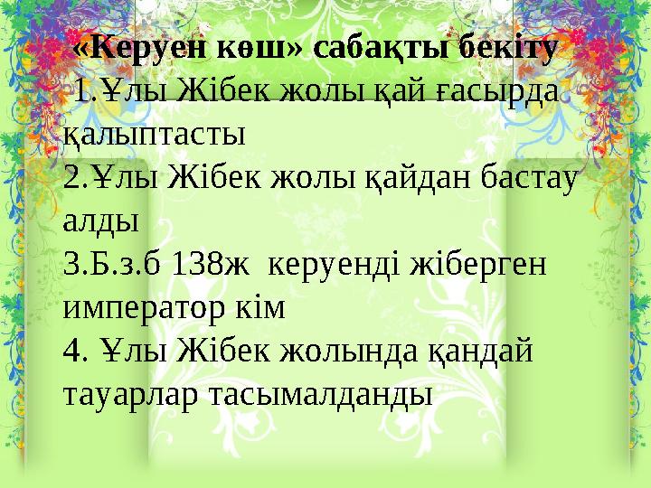 «Керуен көш» сабақты бекіту 1.Ұлы Жібек жолы қай ғасырда қалыптасты 2.Ұлы Жібек жолы қайдан бастау алды 3.Б.з.б 138ж кер