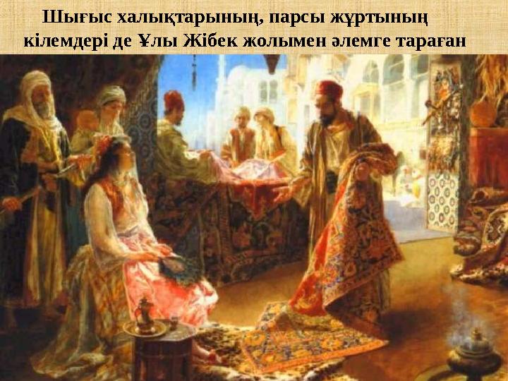 Шығыс халықтарының, парсы ж ұ ртының кілемдері де Ұ лы Жібек жолымен әлемге тараған