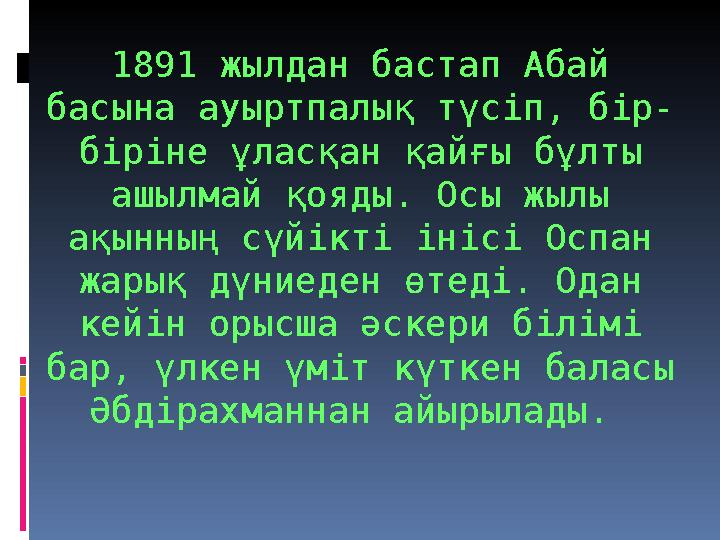 1891 жылдан бастап Абай басына ауыртпалық түсіп, бір- біріне ұласқан қайғы бұлты ашылмай қояды. Осы жылы ақынның сүйікті ініс