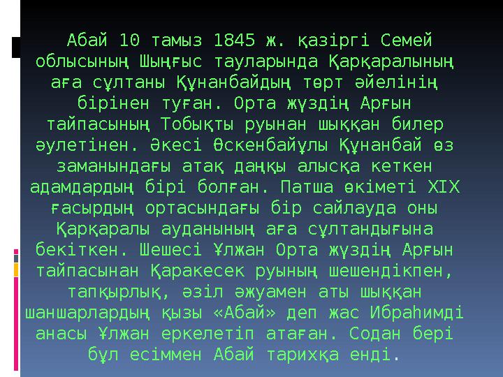 Абай 10 тамыз 1845 ж. қазіргі Семей облысының Шыңғыс тауларында Қарқаралының аға сұлтаны Құнанбайдың төрт әйелінің бірінен