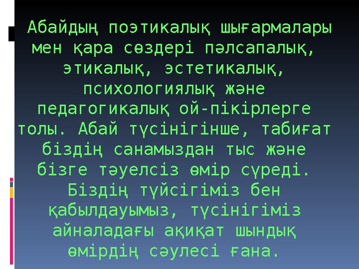 Абайдың поэтикалық шығармалары мен қара сөздері пәлсапалық, этикалық, эстетикалық, психологиялық және педагогикалық ой-пік