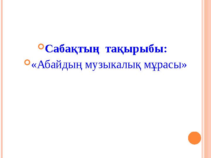  Сабақтың тақырыбы:  «Абайдың музыкалық мұрасы»