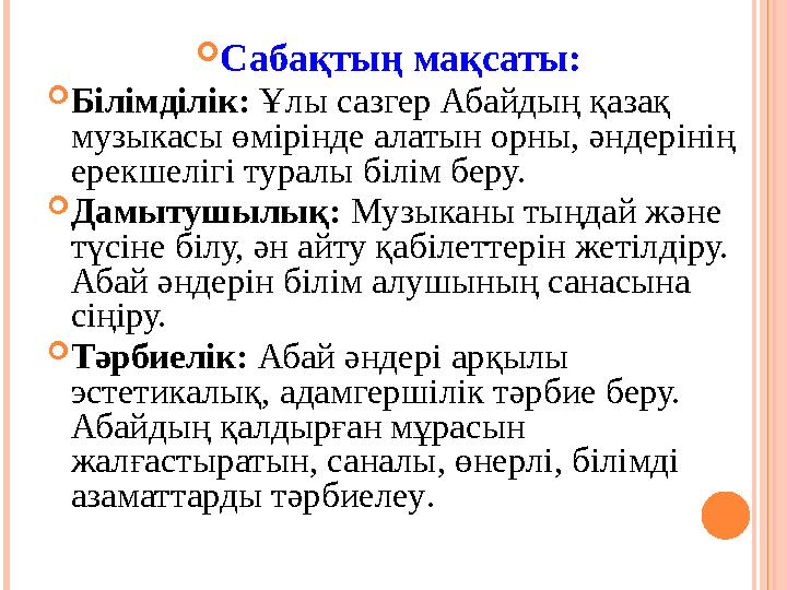  Сабақтың мақсаты:  Білімділік: Ұлы сазгер Абайдың қазақ музыкасы өмірінде алатын орны, әндерінің ерекшелігі туралы білім