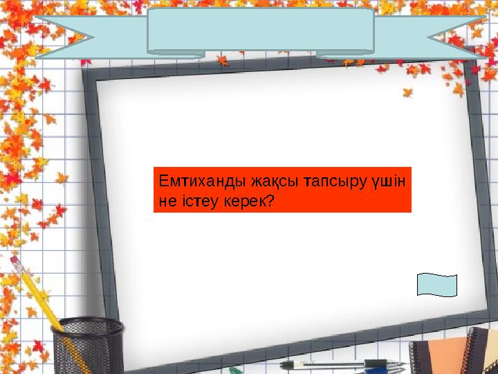 Емтиханды жақсы тапсыру үшін не істеу керек?