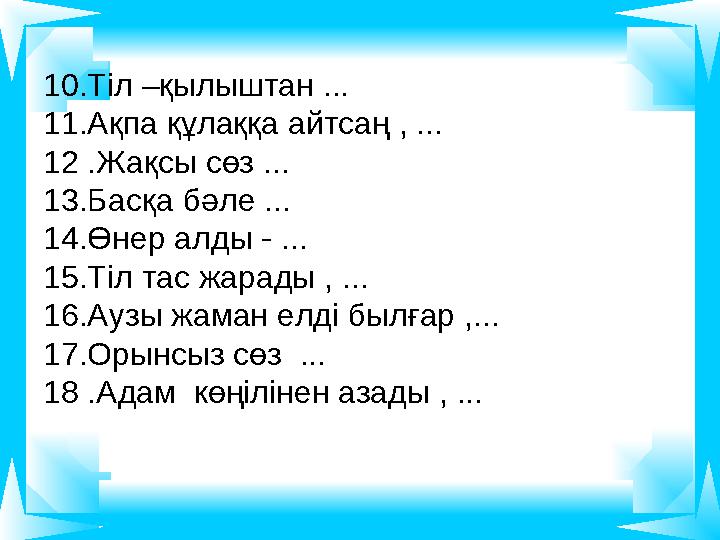 10.Тіл –қылыштан ... 11.Ақпа құлаққа айтсаң , ... 12 .Жақсы сөз ... 13.Басқа бәле ... 14.Өнер алды - ... 15.Тіл тас жарады , ...