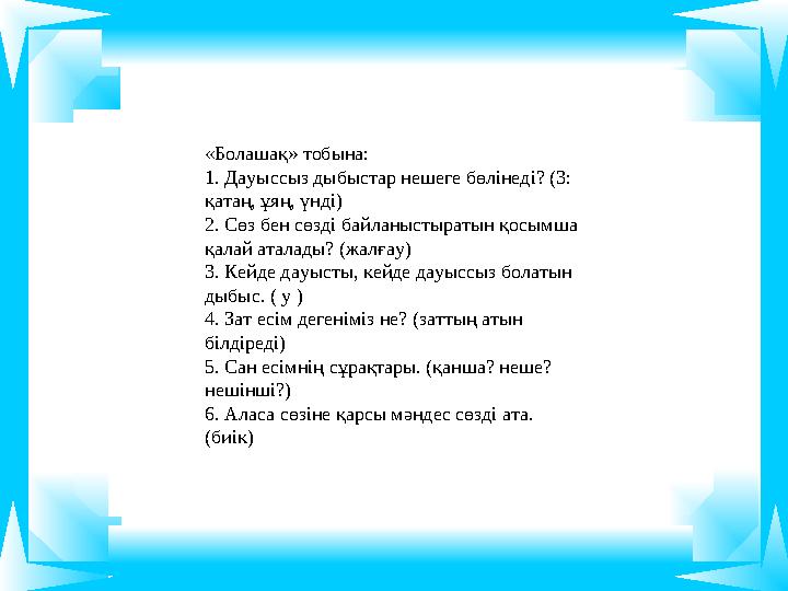 «Болашақ» тобына: 1. Дауыссыз дыбыстар нешеге бөлінеді? (3: қатаң, ұяң, үнді) 2. Сөз бен сөзді байланыстыратын қосымша қалай а