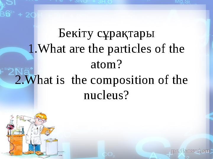 Бекіту сұрақтары 1.What are the particles of the atom? 2.What is the composition of the nucleus?