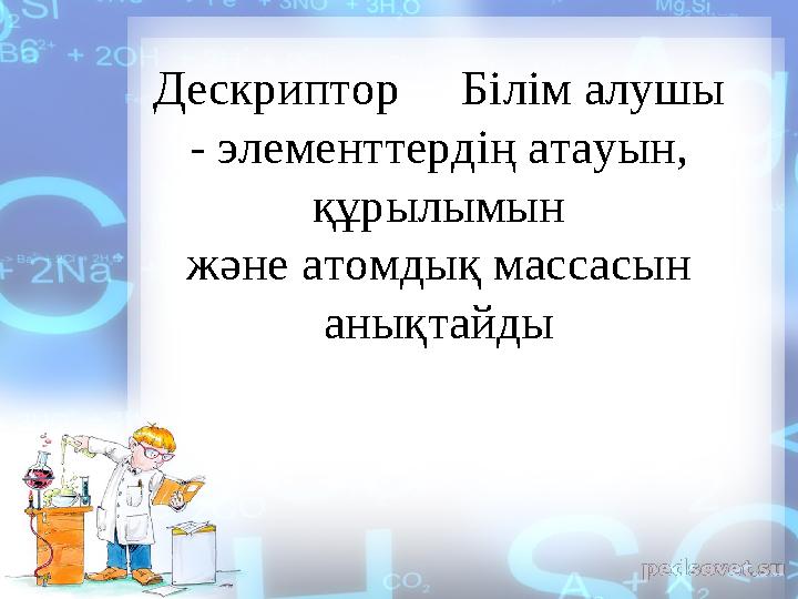 Дескриптор Білім алушы - элементтердің атауын , құрылымын және атомдық массасын анықтайды