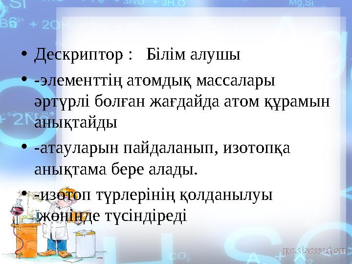 • Дескриптор : Білім алушы • - элементтің атомдық массалары әртүрлі болған жағдайда атом құрамын анықтайды • -атауларын