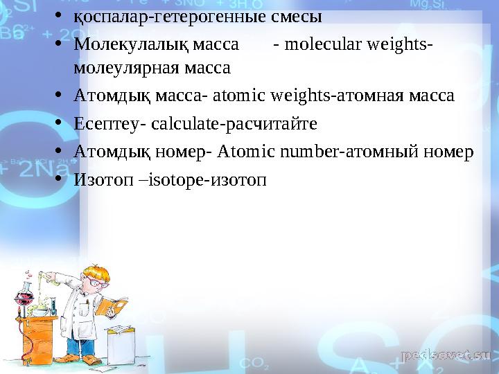 • қоспалар-гетерогенные смесы • Молекулалық масса - molecular weights- молеулярная масса • Атомдық масса- atomic weights-атомная