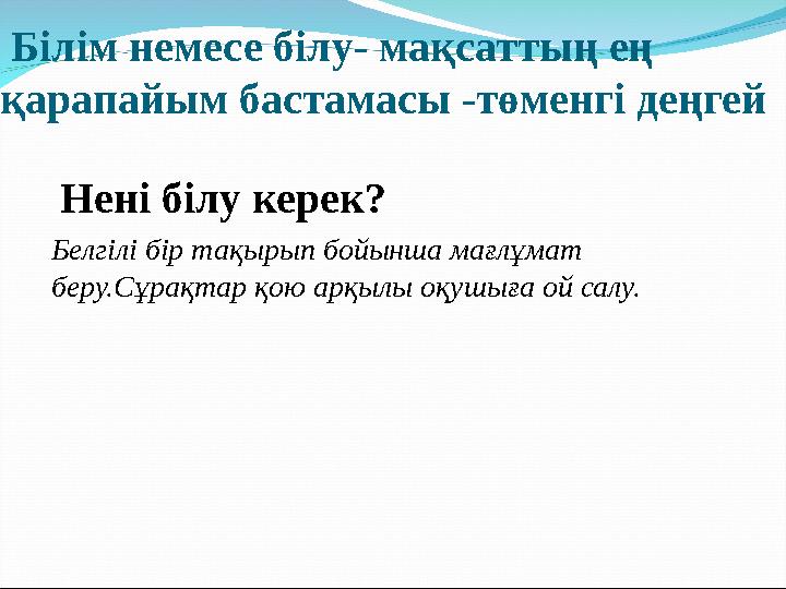 Білім немесе білу- мақсаттың ең қарапайым бастамасы -төменгі деңгей Нені білу керек? Белгілі бір тақырып бойынша мағлұмат