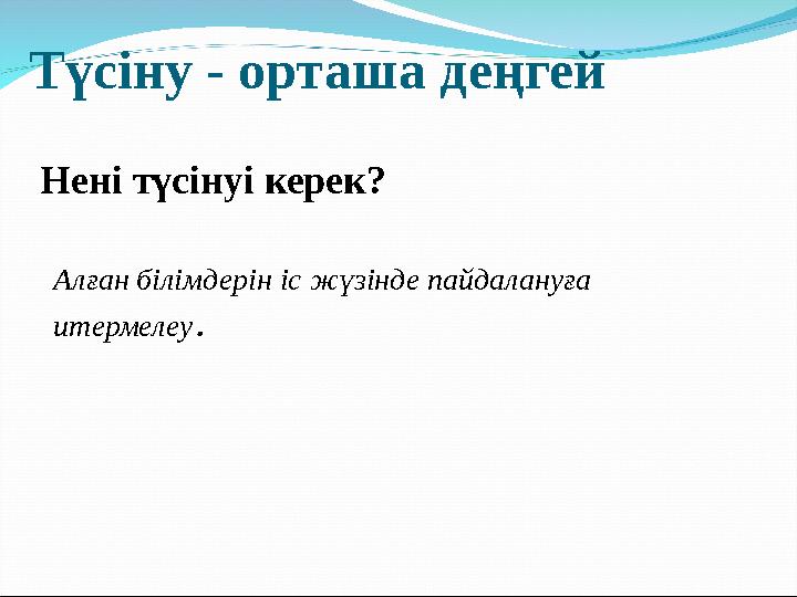 Түсіну - орташа деңгей Нені түсінуі керек? Алған білімдерін іс жүзінде пайдалануға итермелеу .