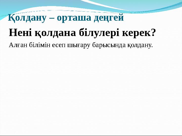 Қолдану – орташа деңгей Нені қолдана білулері керек? Алған білімін есеп шығару барысында қолдану.