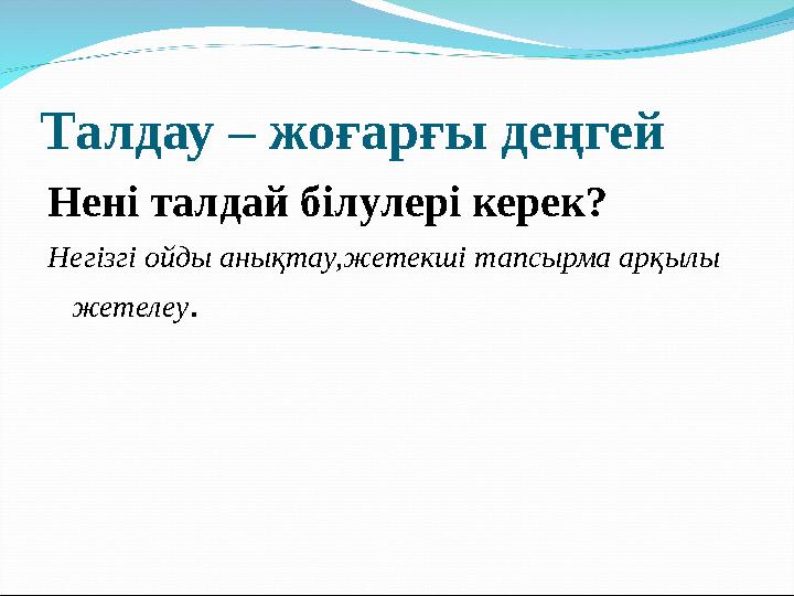 Талдау – жоғарғы деңгей Нені талдай білулері керек? Негізгі ойды анықтау,жетекші тапсырма арқылы жетелеу .