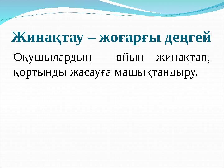 Жинақтау – жоғарғы деңгей Оқушылардың ойын жинақтап, қортынды жасауға машықтандыру.