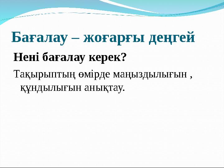 Бағалау – жоғарғы деңгей Нені бағалау керек? Тақырыптың өмірде маңыздылығын , құндылығын анықтау.