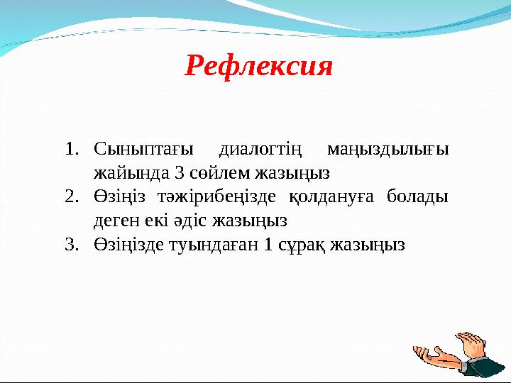 Рефлексия 1. Сыныптағы диалогтің маңыздылығы жайында 3 сөйлем жазыңыз 2. Өзіңіз тәжірибеңізде қолдануға болады деген е