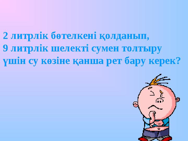 2 литрлік бөтелкені қолданып, 9 литрлік шелекті сумен толтыру үшін су көзіне қанша рет бару керек?