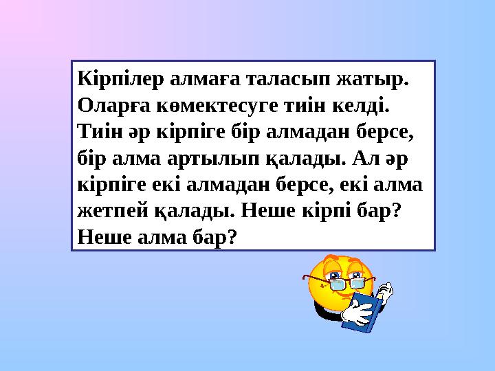 Кірпілер алмаға таласып жатыр. Оларға көмектесуге тиін келді. Тиін әр кірпіге бір алмадан берсе, бір алма артылып қалады. Ал