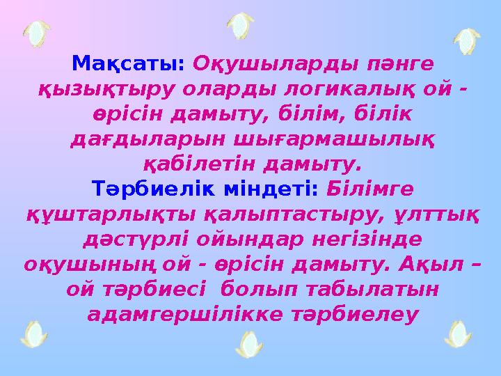 Мақсаты: Оқушыларды пәнге қызықтыру оларды логикалық ой - өрісін дамыту, білім, білік дағдыларын шығармашылық қабілетін да