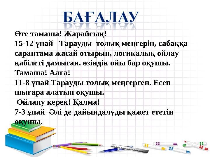 Өте тамаша! Жарайсың! 15-12 ұпай Тарауды толық меңгеріп, сабаққа сараптама жасай отырып, логикалық ойлау қабілеті дамыған,