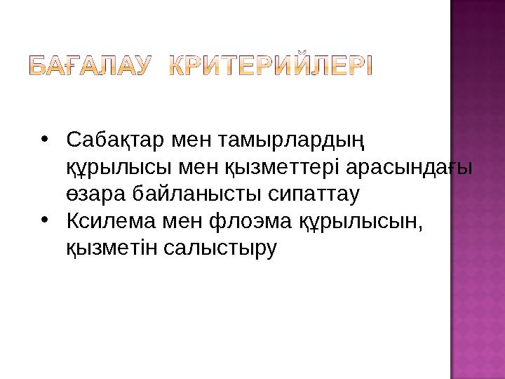 • Сабақтар мен тамырлардың құрылысы мен қызметтері арасындағы өзара байланысты сипаттау • Ксилема мен флоэма құрылысын, қызме