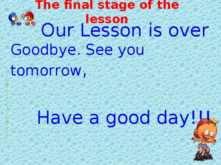 The final stage of the lesson Our Lesson is over Goodbye. See you tomorrow , Have a good day!!!