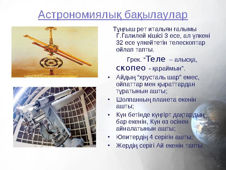 Тұңғыш рет итальян ғалымы Г.Галилей кішісі 3 есе, ал үлкені 32 есе үлкейтетін телескоптар ойлап тапты. Грек.