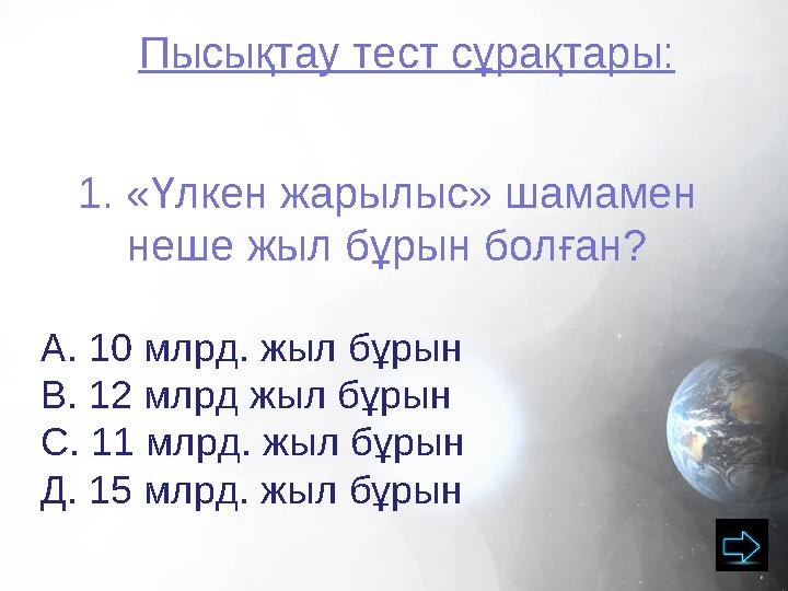 Пысықтау тест сұрақтары: 1. «Үлкен жарылыс» шамамен неше жыл бұрын болған? А. 10 млрд. жыл бұрын В. 12 млрд жыл бұрын С. 11 млр