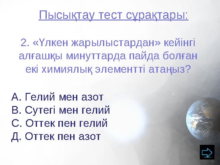 Пысықтау тест сұрақтары: 2. «Үлкен жарылыстардан» кейінгі алғашқы минуттарда пайда болған екі химиялық элементті атаңыз? А. Ге