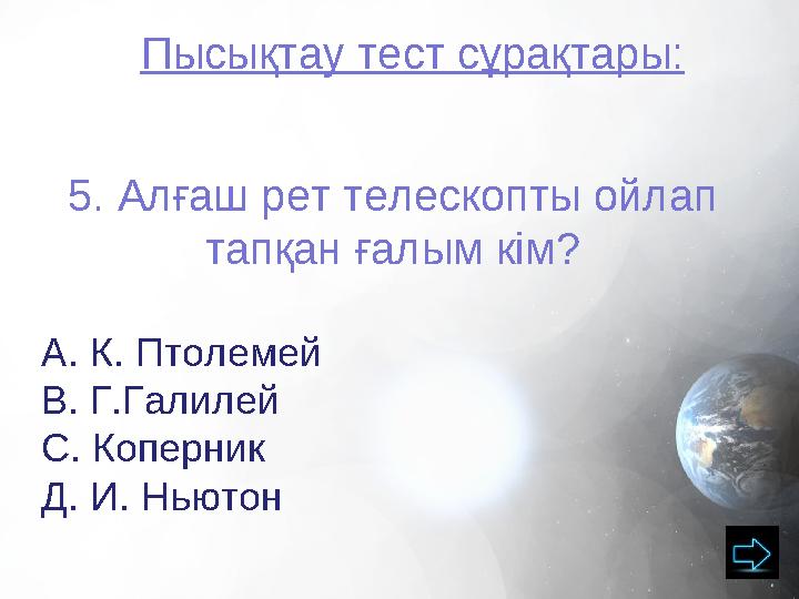 Пысықтау тест сұрақтары: 5. Алғаш рет телескопты ойлап тапқан ғалым кім? А. К. Птолемей В. Г.Галилей С. Коперник Д. И. Ньютон