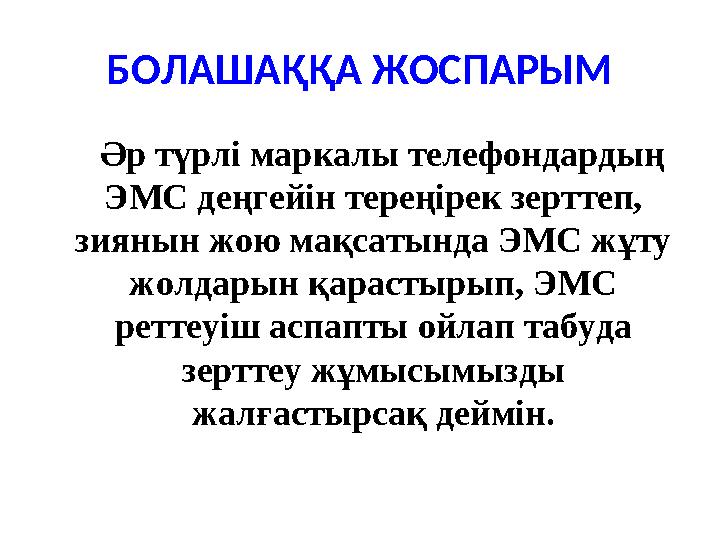 БОЛАШАҚҚА ЖОСПАРЫМ Әр түрлі маркалы телефондардың ЭМС деңгейін тереңірек зерттеп, зиянын жою мақсатында ЭМС жұту жолдар