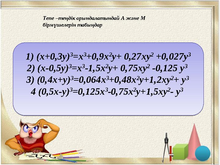 Тепе –теңдік орындалатындай А және М бірмүшелерін табыңдар 1 ) ( x +0 , 3у) 3 = x 3 + 0, 9 x 2 у+ 0, 27 x у 2 + 0,027y 3 2)