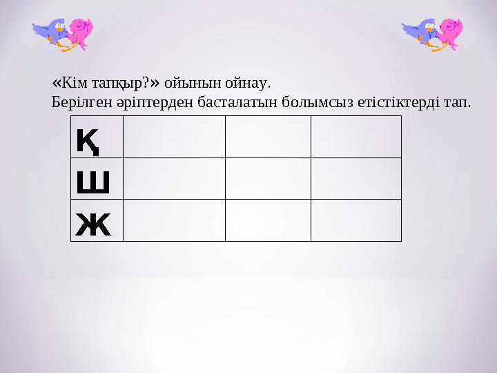 Қ Ш Ж « Кім тапқыр? » ойынын ойнау. Берілген әріптерден басталатын болымсыз етістіктерді тап.