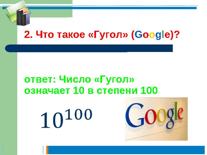ответ: Число «Гугол» означает 10 в степени 1002. Что такое «Гугол» ( G o o g l e ) ?