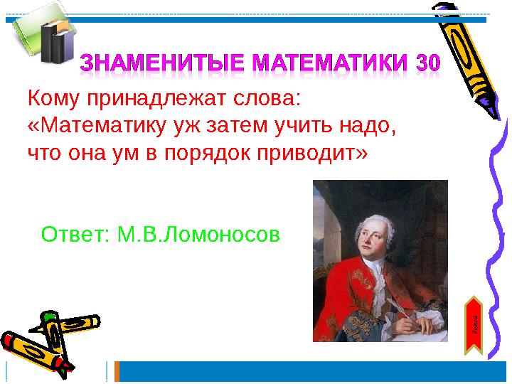 Ответ: М.В.ЛомоносовдомойКому принадлежат слова: «Математику уж затем учить надо, что она ум в порядок приводит»