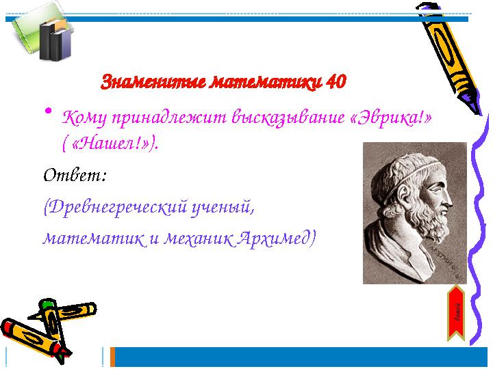 Знаменитые математики 40 • Кому принадлежит высказывание «Эврика!» ( «Нашел!»). Ответ: (Древнегреческий ученый, математик и