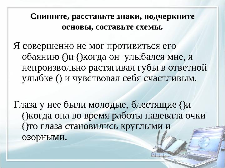 Спишите, расставьте знаки, подчеркните основы, составьте схемы. Я совершенно не мог противиться его обаянию ()и ()когда он ул