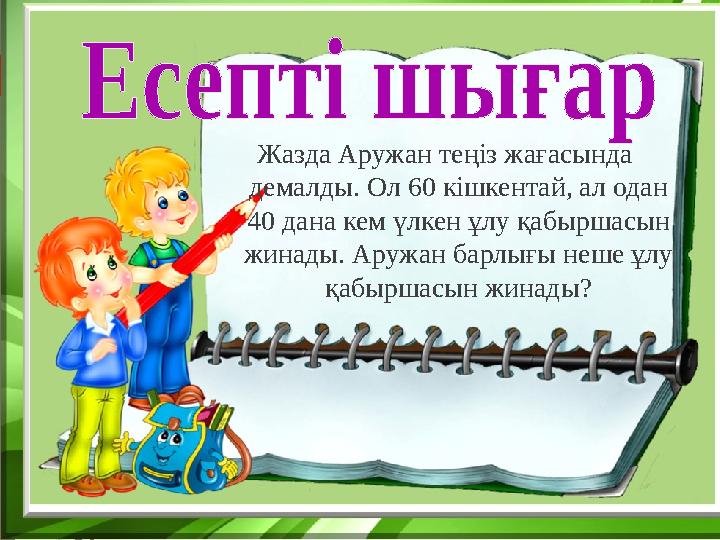 Жазда Аружан теңіз жағасында демалды. Ол 60 кішкентай, ал одан 40 дана кем үлкен ұлу қабыршасын жинады. Аружан барлығы неше ұ
