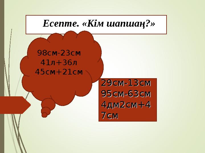 98см-23см 41л+36л 45см+21см 29см-13см29см-13см 95см-63см95см-63см 4дм2см+44дм2см+4 7см7см Есепте. «Кім шапшаң?»