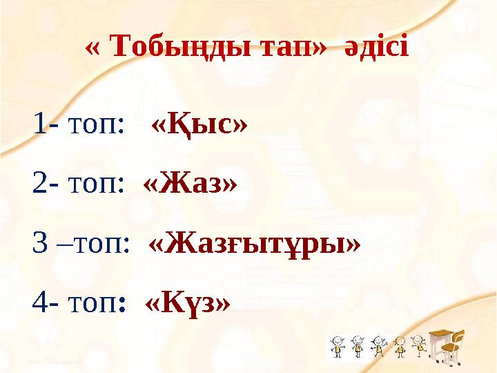 « Тобыңды тап» әдісі 1- топ: «Қыс» 2- топ: «Жаз» 3 –топ: «Жазғытұры» 4- топ : «Күз»